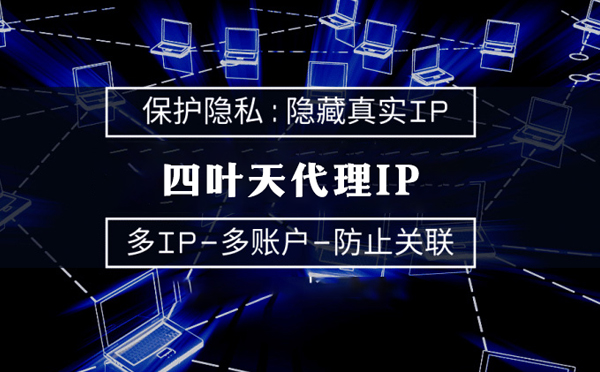 【三沙代理IP】代理服务器的类型有哪些？四叶天代理IP怎么样